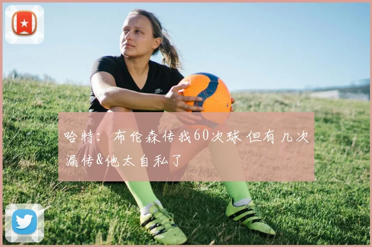 哈特：布伦森传我60次球 但有几次漏传&他太自私了