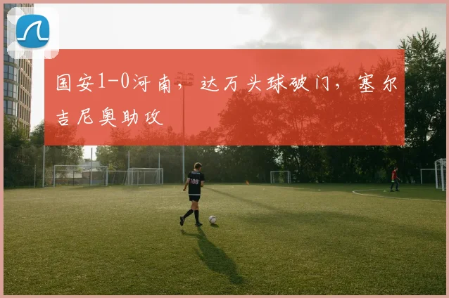 国安1-0河南，达万头球破门，塞尔吉尼奥助攻