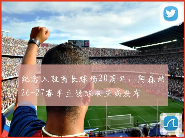 纪念入驻酋长球场20周年，阿森纳26-27赛季主场球衣正式发布